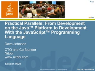 Practical Parallels: From Development on the Java™ Platform to Development With the JavaScript™ Programming Language Dave Johnson CTO and Co-founder Nitobi www.nitobi.com Session 9624 