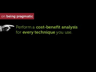 on being pragmatic


        Perform a cost-beneﬁt analysis
        for every technique you use.
 
