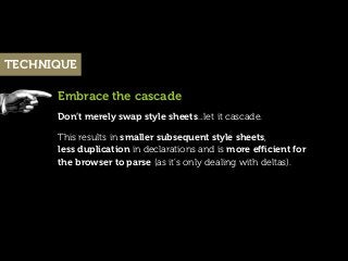 TECHNIQUE

      Embrace the cascade
      Don’t merely swap style sheets...let it cascade.

      This results in smaller...