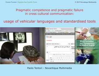 Format-Trentino Ospedale San Camillo Trento				 © 2015 Novantiqua Multimedia
Pragmatic competence and pragmatic failure
in cross cultural communication:
usage of vehicular languages and standardised tools
Paolo Tentori - Novantiqua Multimedia
 