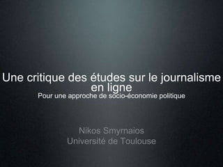 Une critique des études sur le journalisme
en ligne
Pour une approche de socio-économie politique
Nikos Smyrnaios
Université de Toulouse
 
