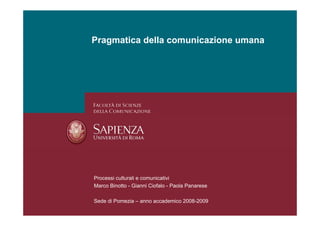 Pragmatica della comunicazione umana




Processi culturali e comunicativi
Marco Binotto - Gianni Ciofalo - Paola Panarese

Sede di Pomezia – anno accademico 2008-2009
 
