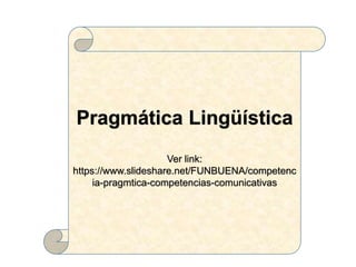 Pragmática Lingüística
Ver link:
https://www.slideshare.net/FUNBUENA/competenc
ia-pragmtica-competencias-comunicativas
 