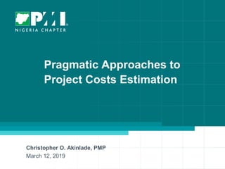 1
Pragmatic Approaches to
Project Costs Estimation
Christopher O. Akinlade, PMP
March 12, 2019
 