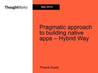 Pragmatic approach
to building native
apps – Hybrid Way
Priyank Gupta
Mar 2014
 