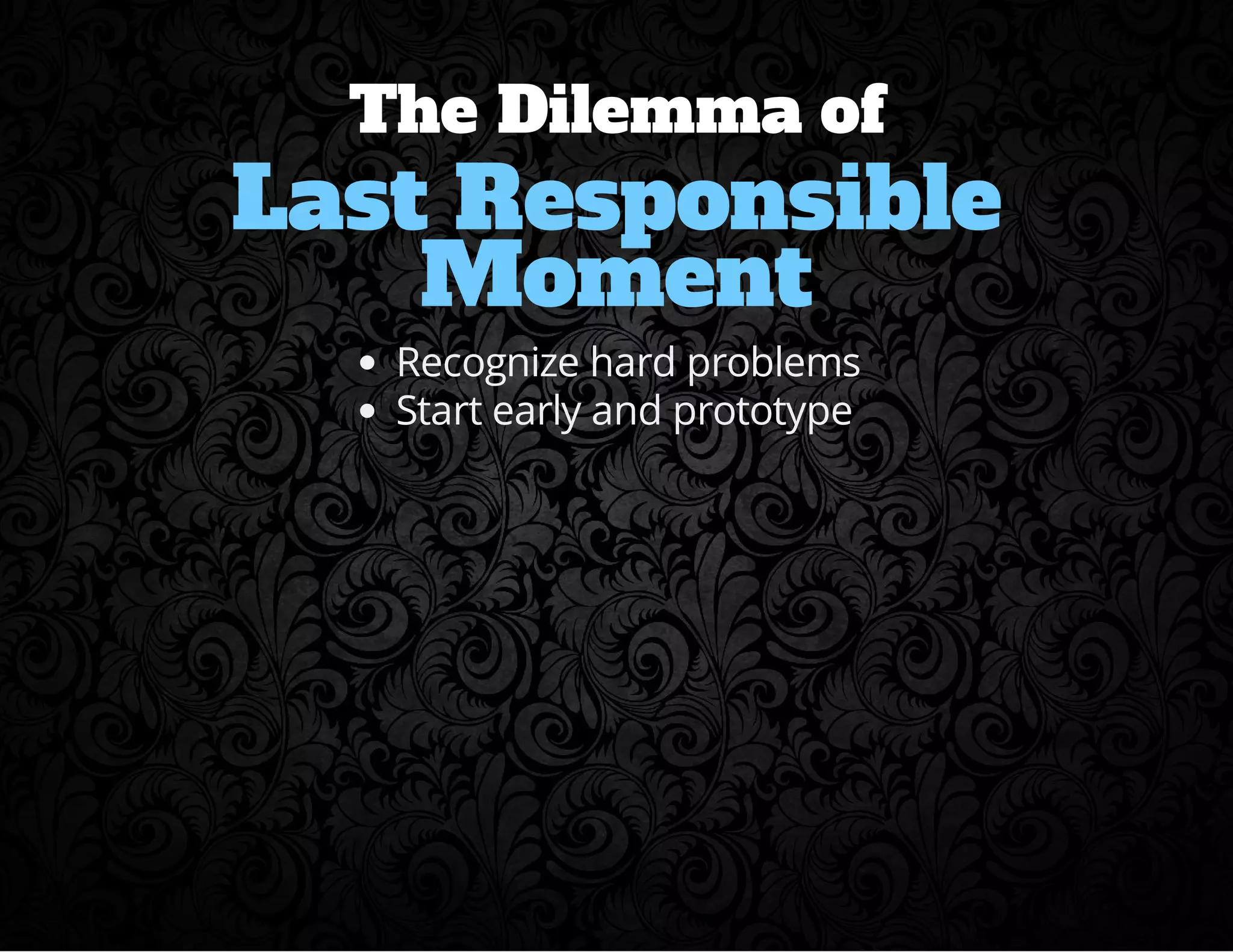 The Dilemma of 
Last Responsible 
Moment 
Recognize hard problems 
Start early and prototype 
 