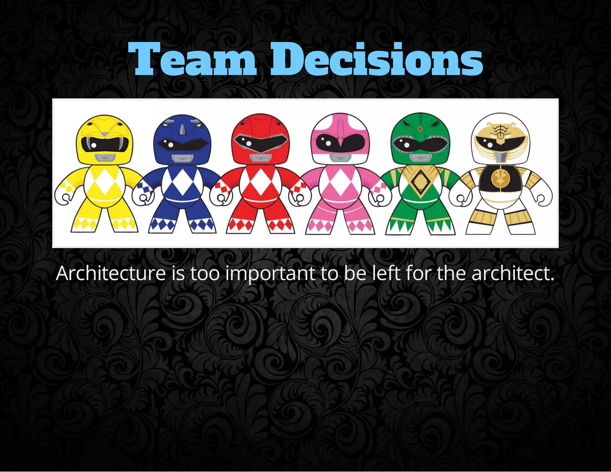 Team Decisions 
Architecture is too important to be left for the architect. 
 