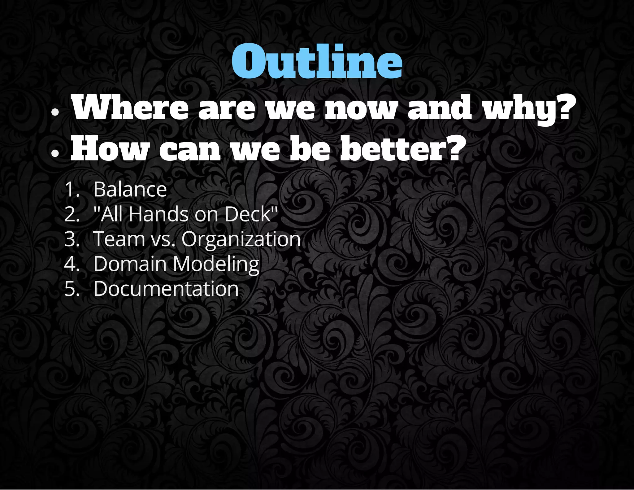 Outline 
Where are we now and why? 
How can we be better? 
1. Balance 
2. "All Hands on Deck" 
3. Team vs. Organization 
4. Domain Modeling 
5. Documentation 
 