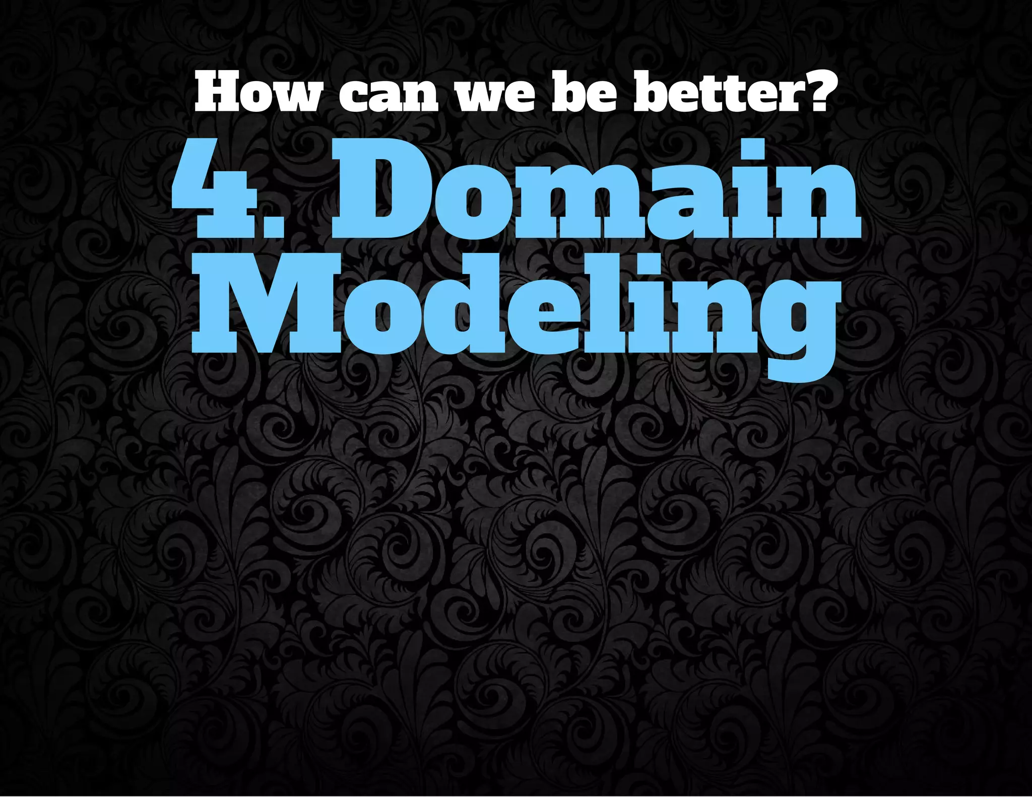 How can we be better? 
4. Domain 
Modeling 
 