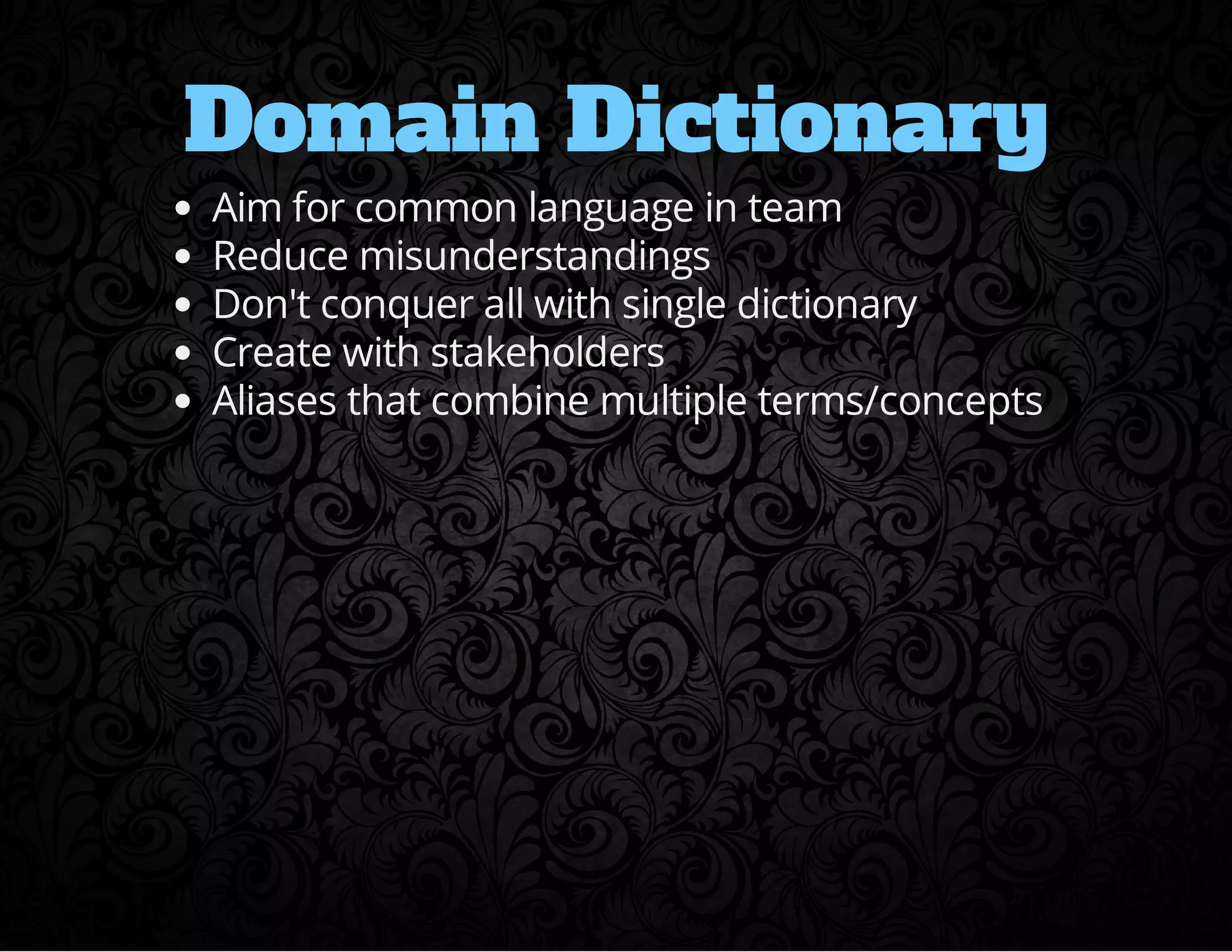 Domain Dictionary 
Aim for common language in team 
Reduce misunderstandings 
Don't conquer all with single dictionary 
Create with stakeholders 
Aliases that combine multiple terms/concepts 
 