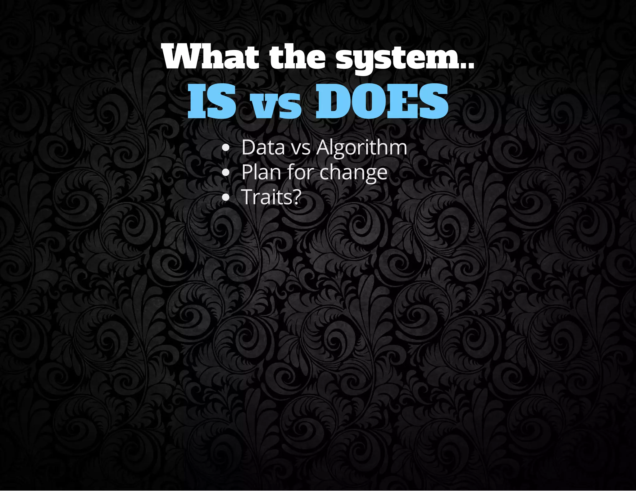 What the system.. 
IS vs DOES 
Data vs Algorithm 
Plan for change 
Traits? 
 