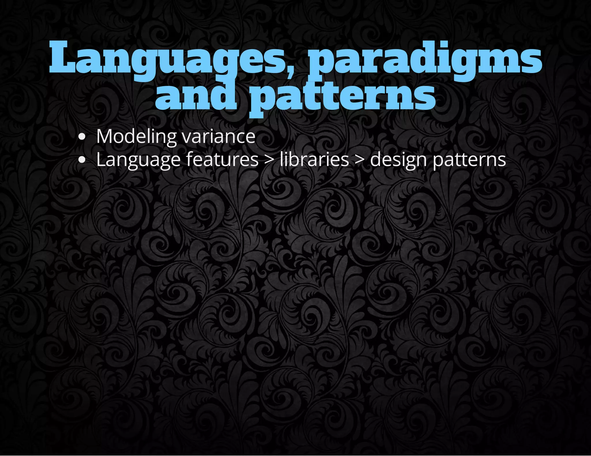 Languages, paradigms 
and patterns 
Modeling variance 
Language features > libraries > design patterns 
 