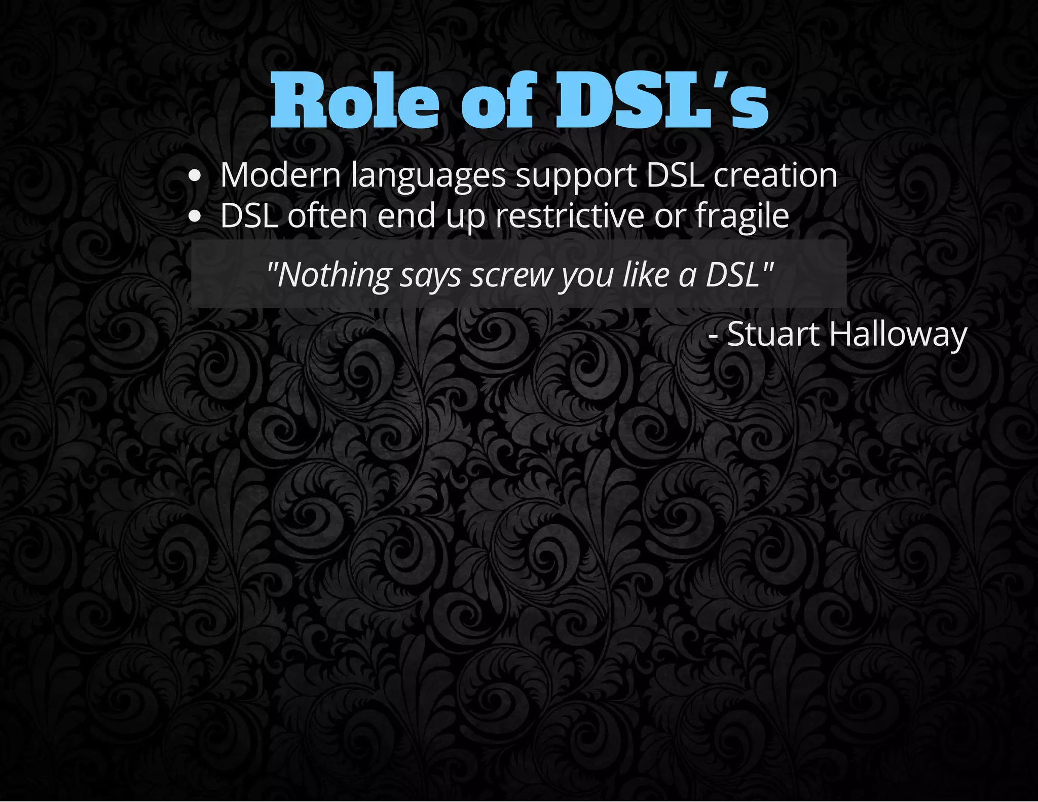 Role of DSL's 
Modern languages support DSL creation 
DSL often end up restrictive or fragile 
"Nothing says screw you like a DSL" 
- Stuart Halloway 
 