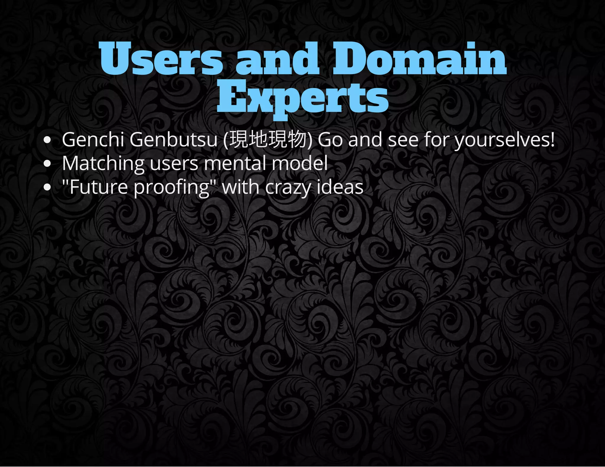Users and Domain 
Experts 
Genchi Genbutsu (x˜x) Go and see for yourselves! 
Matching users mental model 
Future proofing with crazy ideas 
 