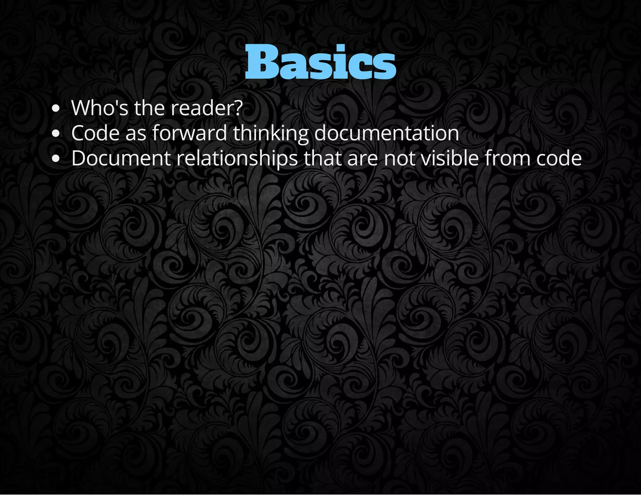 Basics 
Who's the reader? 
Code as forward thinking documentation 
Document relationships that are not visible from code 
 