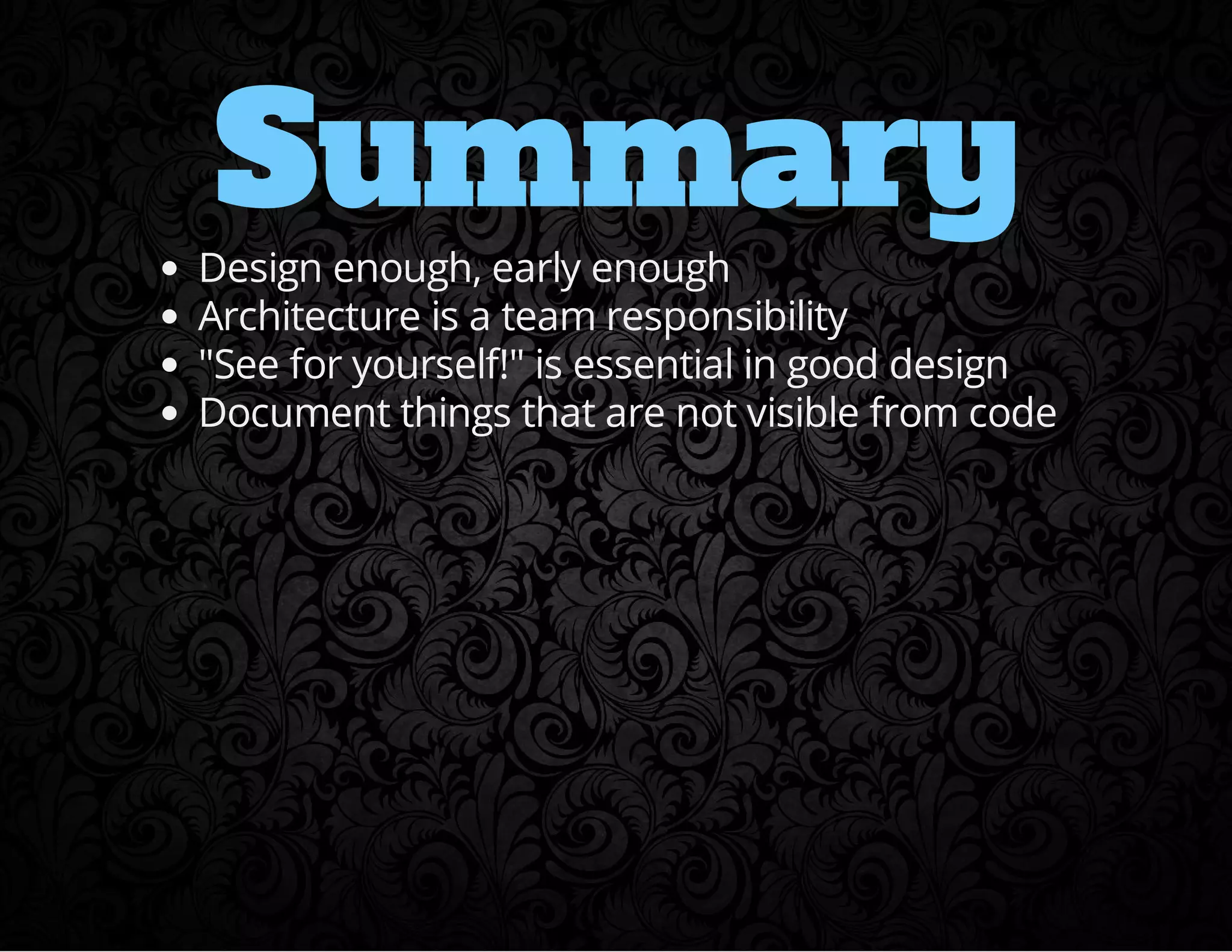 Summary 
Design enough, early enough 
Architecture is a team responsibility 
See for yourself! is essential in good design 
Document things that are not visible from code 
 