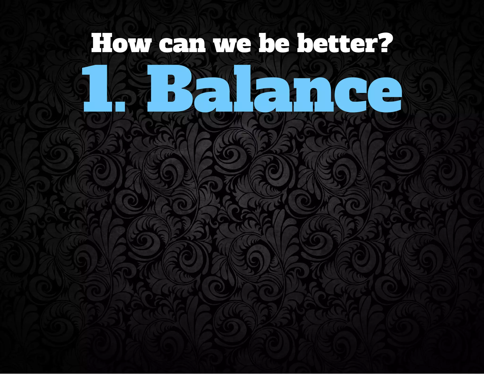 How can we be better? 
1. Balance 
 