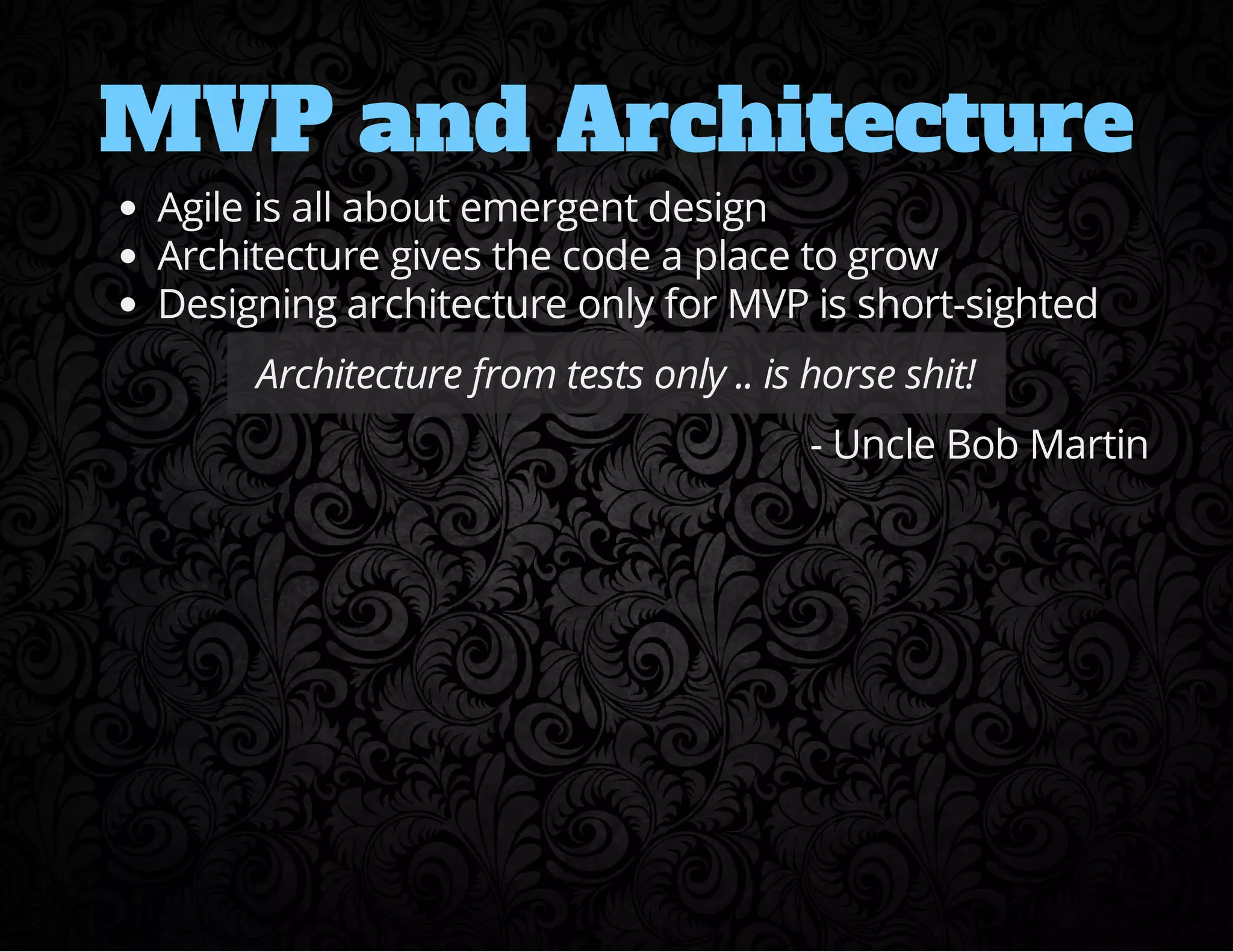 MVP and Architecture 
Agile is all about emergent design 
Architecture gives the code a place to grow 
Designing architecture only for MVP is short-sighted 
Architecture from tests only .. is horse shit! 
- Uncle Bob Martin 
 