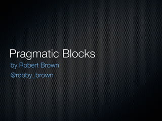 Pragmatic Blocks
by Robert Brown
@robby_brown
 