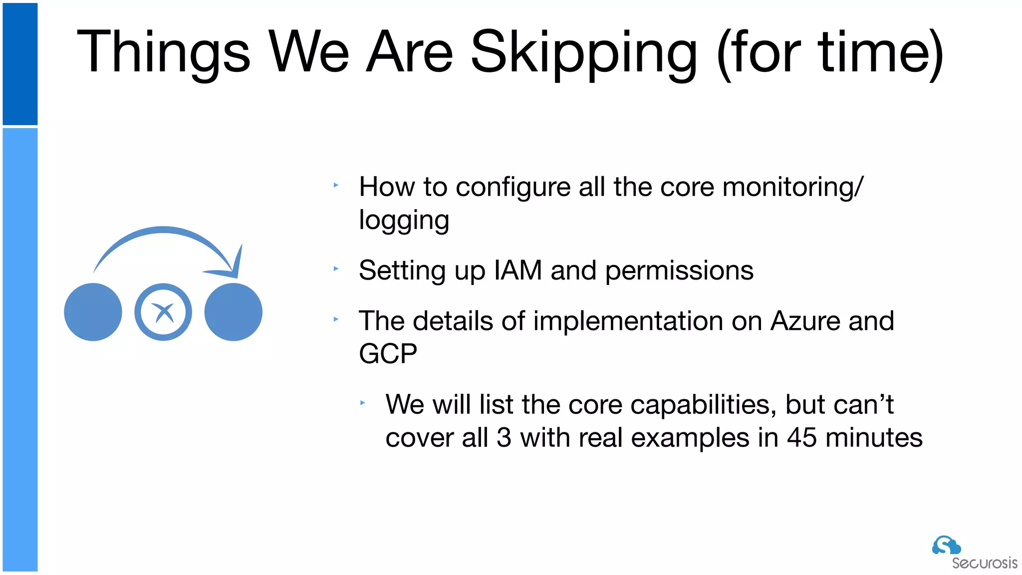 ‣ How to conﬁgure all the core monitoring/
logging

‣ Setting up IAM and permissions

‣ The details of implementation on Azure and
GCP

‣ We will list the core capabilities, but can’t
cover all 3 with real examples in 45 minutes
Things We Are Skipping (for time)
 
