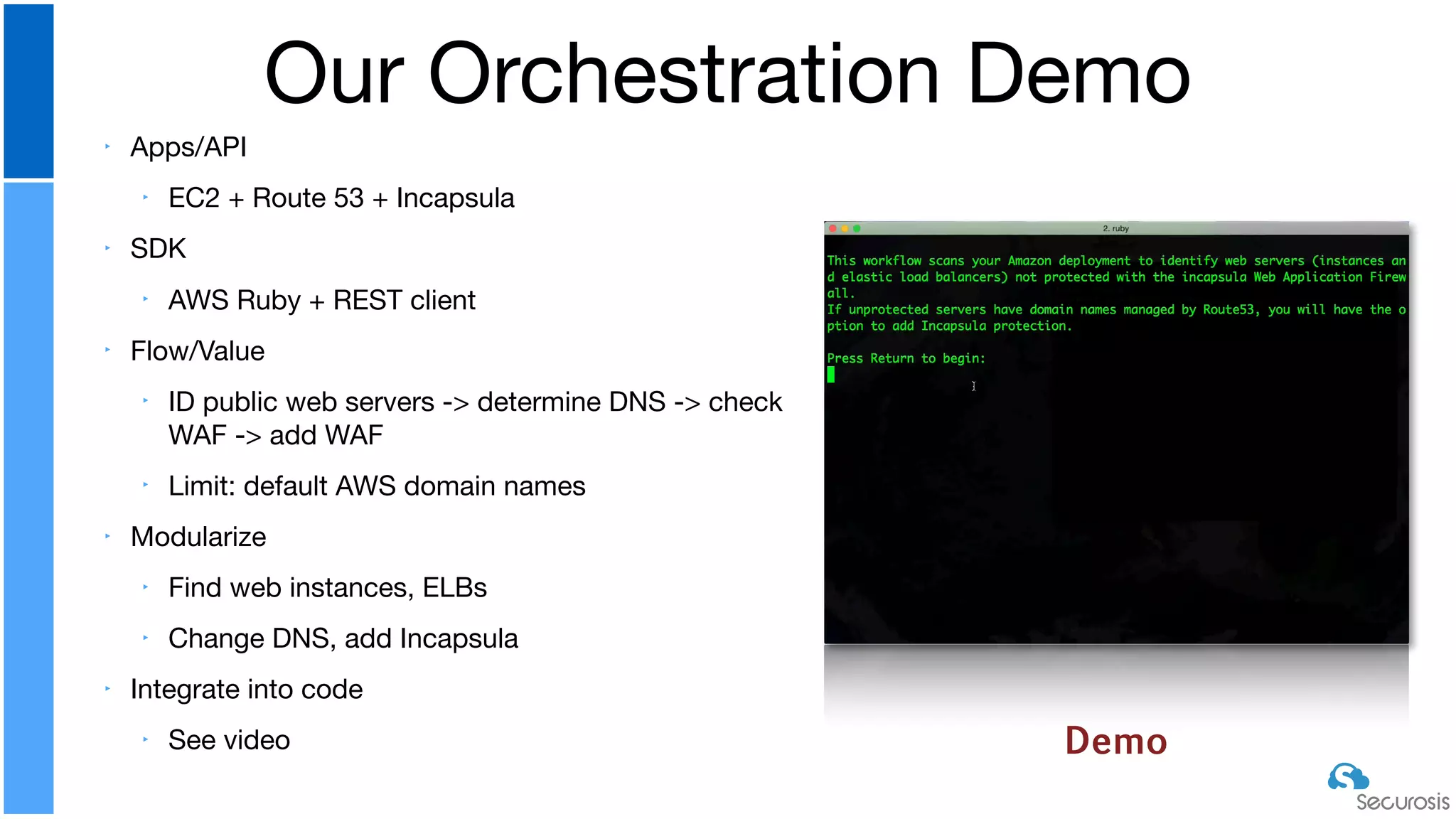 ‣ Apps/API

‣ EC2 + Route 53 + Incapsula

‣ SDK

‣ AWS Ruby + REST client

‣ Flow/Value

‣ ID public web servers -> determine DNS -> check
WAF -> add WAF

‣ Limit: default AWS domain names

‣ Modularize

‣ Find web instances, ELBs

‣ Change DNS, add Incapsula

‣ Integrate into code

‣ See video
Our Orchestration Demo
Demo
 