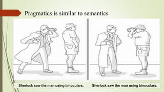 Sherlock saw the man using binoculars. Sherlock saw the man using binoculars.
Pragmatics is similar to semantics
 