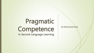 Pragmatic
Competence
in Second Language Learning
By Mohammad Faisal
 