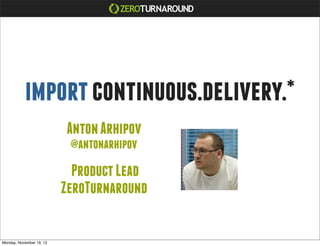 import continuous.delivery.*
                          Anton Arhipov
                           @antonarhipov

                            Product Lead
                          ZeroTurnaround


Monday, November 19, 12
 