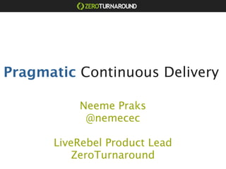 Pragmatic Continuous Delivery

          Neeme Praks
           @nemecec

      LiveRebel Product Lead
          ZeroTurnaround
 