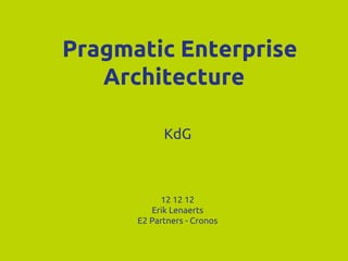 Pragmatic Enterprise
Architecture
KdG

12 12 12
Erik Lenaerts
E2 Partners - Cronos

 