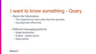 I want to know something - Query
• Desire for information
• The response has more value than the question
• (Usually) side-effect free
• Different messaging patterns
• Single destination
• Scatter – gather query
• Subscription
 
