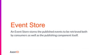 Event Store
An Event Store stores the published events to be retrieved both
by consumers as well as the publishing component itself.
 