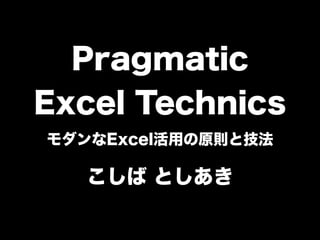 Pragmatic
Excel Technics
モダンなExcel活用の原則と技法

   こしば としあき
 