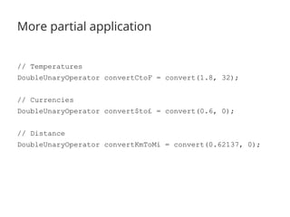 More partial application 
// Temperatures 
DoubleUnaryOperator convertCtoF = convert(1.8, 32); 
// Currencies 
DoubleUnaryOperator convert$to£ = convert(0.6, 0); 
// Distance 
DoubleUnaryOperator convertKmToMi = convert(0.62137, 0); 
 