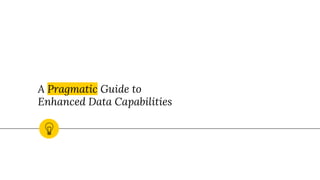 A Pragmatic Guide to
Enhanced Data Capabilities
 