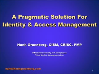A Pragmatic Solution For Identity & Access Management Hank Gruenberg, CISM, CRISC, PMP Information Security & IT Compliance Tokio Marine Management, Inc. [email_address] 