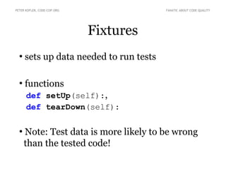 Fixtures
●
sets up data needed to run tests
●
functions
def setUp(self):,
def tearDown(self):
●
Note: Test data is more likely to be wrong
than the tested code!
PETER KOFLER, CODE-COP.ORG FANATIC ABOUT CODE QUALITY
 