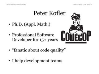 Peter Kofler
• Ph.D. (Appl. Math.)
• Professional Software
Developer for 15+ years
• “fanatic about code quality”
• I help development teams
PETER KOFLER, CODE-COP.ORG FANATIC ABOUT CODE QUALITY
 
