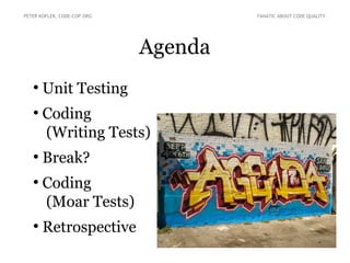 Agenda
●
Unit Testing
●
Coding
(Writing Tests)
●
Break?
●
Coding
(Moar Tests)
●
Retrospective
PETER KOFLER, CODE-COP.ORG FANATIC ABOUT CODE QUALITY
 