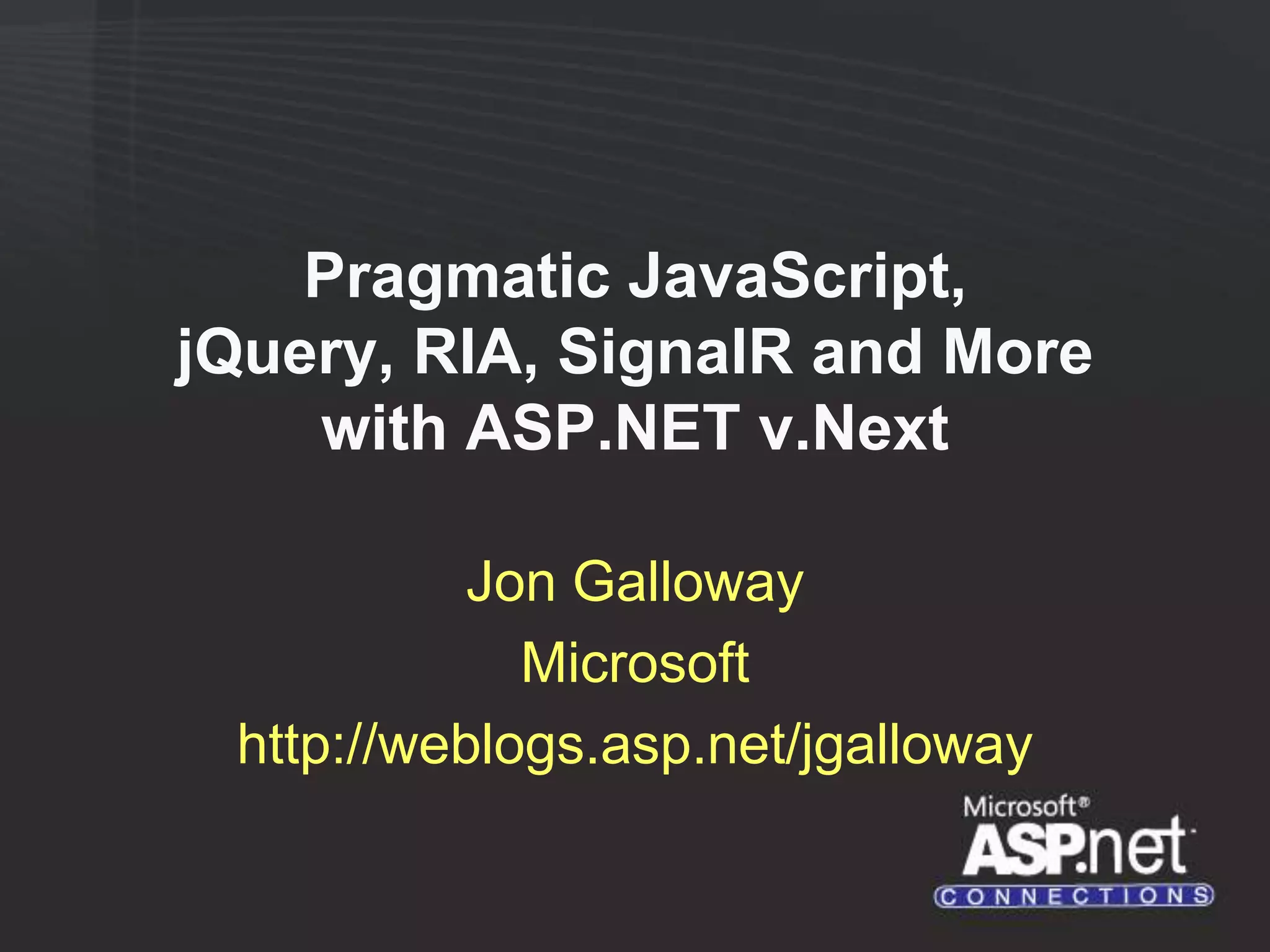 Pragmatic JavaScript, jQuery, RIA, SignalR and More with ASP.NET v.Next Jon Galloway Microsoft http://weblogs.asp.net/jgalloway 