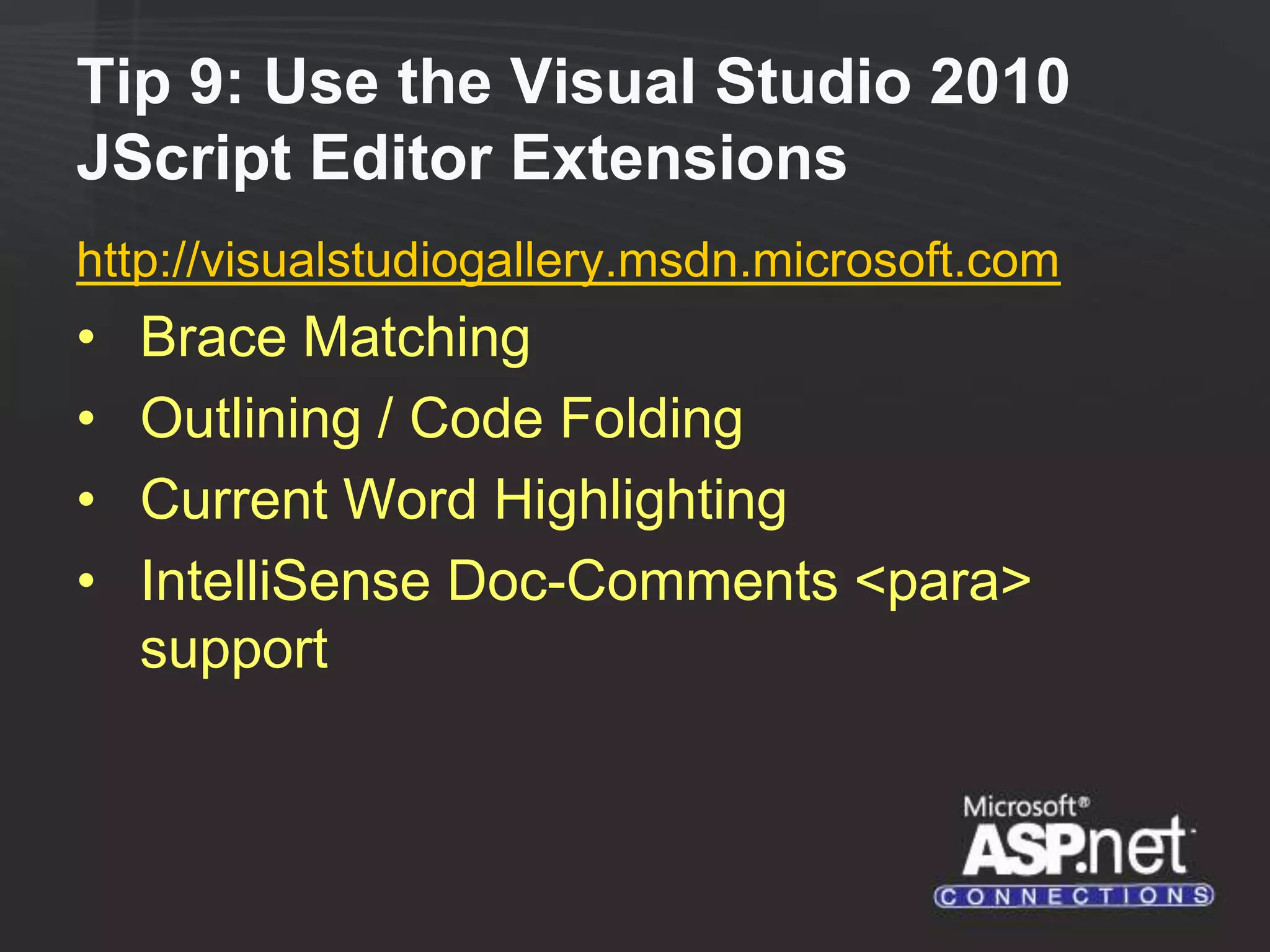 Tip 9: Use the Visual Studio 2010 JScript Editor Extensions http://visualstudiogallery.msdn.microsoft.com • Brace Matching • Outlining / Code Folding • Current Word Highlighting • IntelliSense Doc-Comments <para> support 