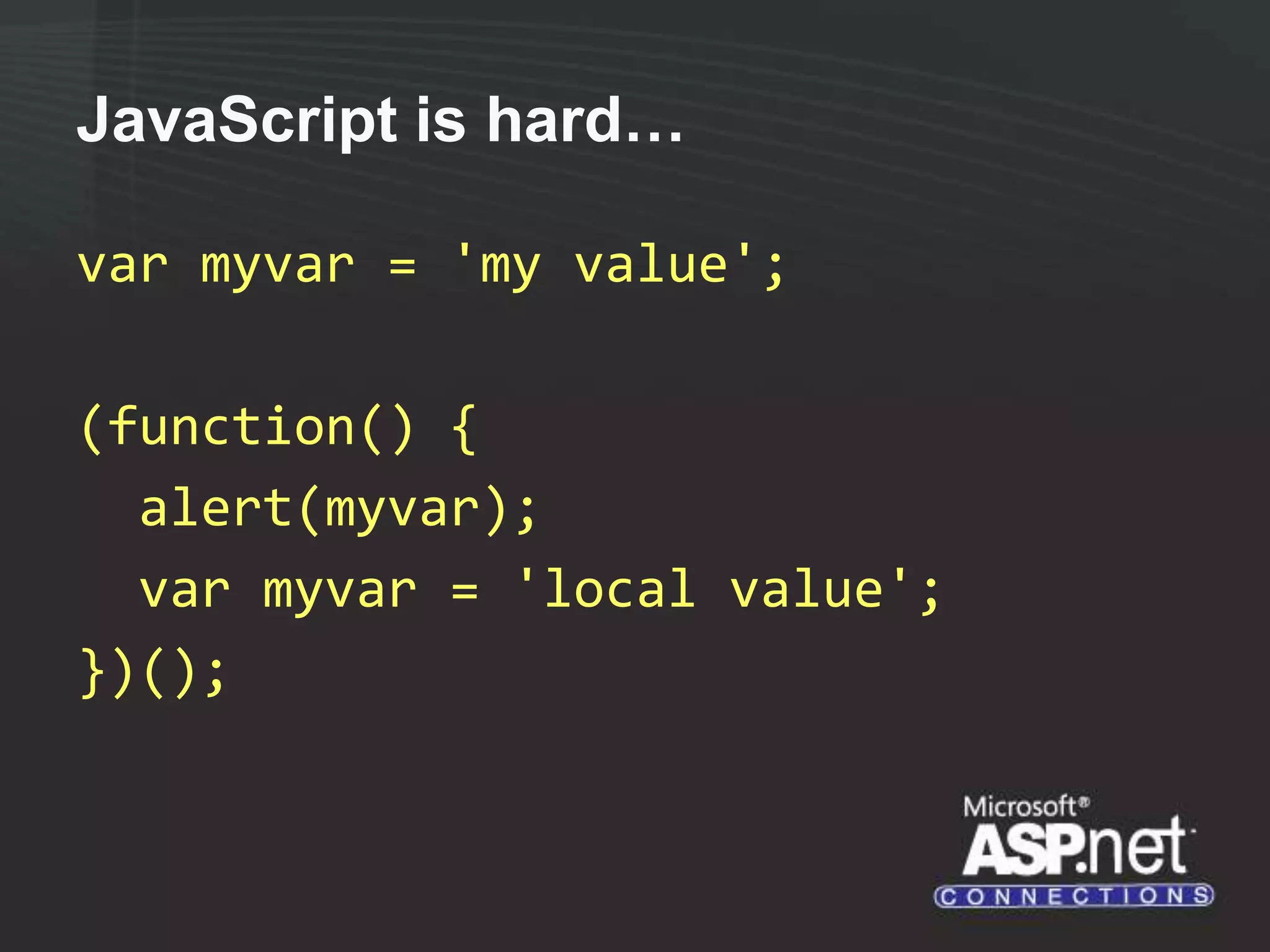 JavaScript is hard… var myvar = 'my value'; (function() { alert(myvar); var myvar = 'local value'; })(); 