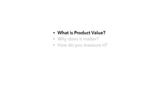 • What is Product Value?
• Why does it matter?
• How do you measure it?
 