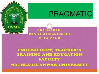 PRAGMATIC
        PRESENTED BY :
           5TH GROUP
          IDA SAADAH
      WINDA WIDIANINGSIH
          M. FAIZAL R



  ENGLISH DEPT, TEACHER’S
  TRAINING AND EDUCATION
           FACULTY
MATHL A’UL ANWAR UNIVERSITY
 