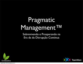 Pragmatic 
Management™ 
Sobrevivendo e Prosperando na 
Era da da Disrupção Continua 
quinta-feira, 30 de outubro de 14 
 
