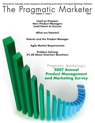 Lead on Purpose:
    How Product Managers
    Lead Teams to Success

       What are Patents?

Patents and the Product Manager

   Agile Market Requirements

          Problem Solving:
It’s All About Smart(er) Questions



                P r a g m a t i c M a r k e t i n g ’s
                  2007 Annual
              Product Management
              and Marketing Survey
 
