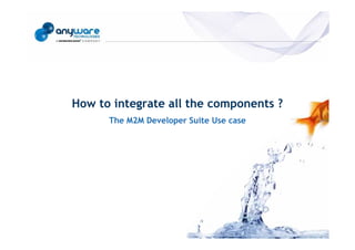 How to integrate all the components ?
                                                  The M2M Developer Suite Use case
© Anyware Technologies-All Right Reserved
 