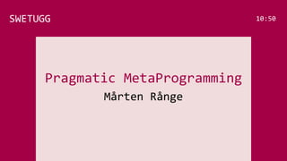 Pragmatic MetaProgramming
Mårten Rånge
SWETUGG 10:50
 