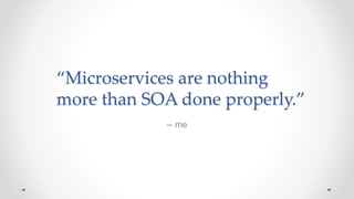 “Microservices are nothing
more than SOA done properly.”
-- me
 