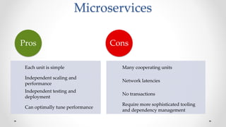 Microservices
Each unit is simple
Independent scaling and
performance
Independent testing and
deployment
Can optimally tune performance
Pros
Many cooperating units
Network latencies
No transactions
Require more sophisticated tooling
and dependency management
Cons
 